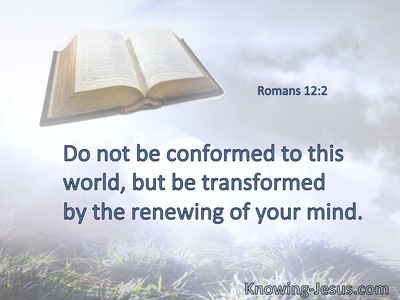 Do not be conformed to this world, but be transformed by the renewing of your mind.